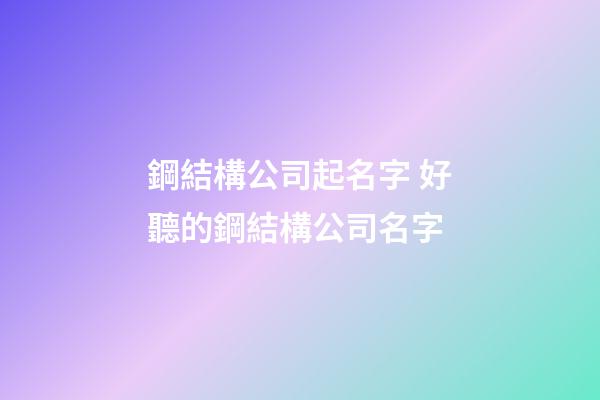 鋼結構公司起名字 好聽的鋼結構公司名字-第1張-公司起名-玄機派